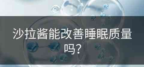 沙拉酱能改善睡眠质量吗？(沙拉酱能改善睡眠质量吗知乎)